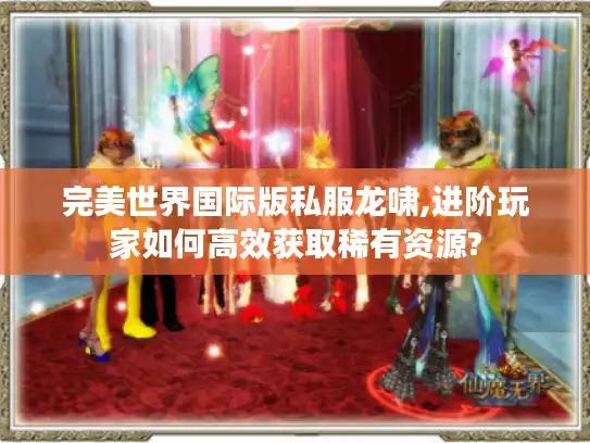完美世界国际版私服龙啸,进阶玩家如何高效获取稀有资源?
