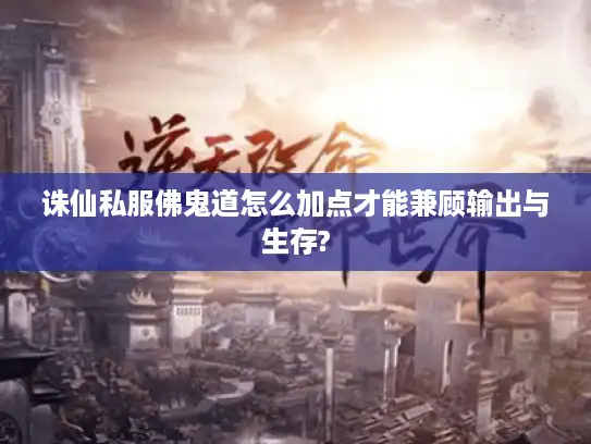 诛仙私服佛鬼道怎么加点才能兼顾输出与生存? 诛仙私服佛鬼道怎么加点才能兼顾输出与生存?