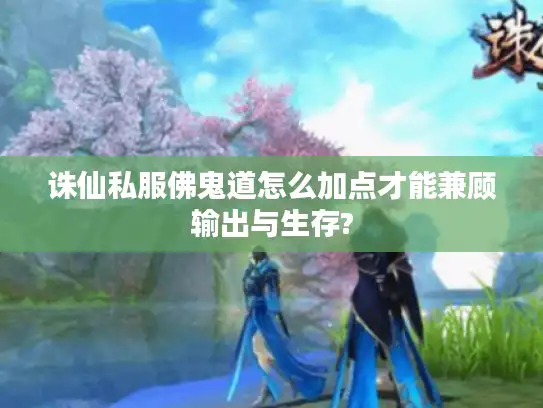 诛仙私服佛鬼道怎么加点才能兼顾输出与生存? 诛仙私服佛鬼道怎么加点才能兼顾输出与生存?