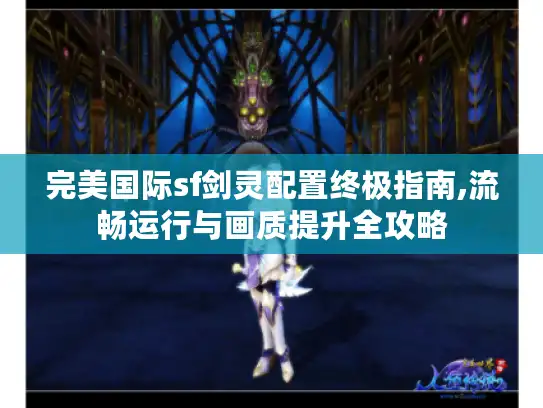 完美国际sf剑灵配置终极指南,流畅运行与画质提升全攻略