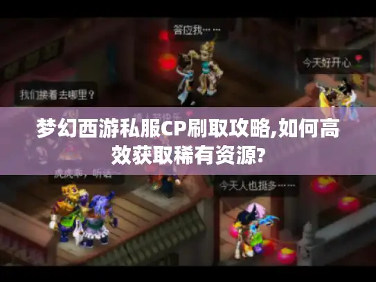梦幻西游私服CP刷取攻略,如何高效获取稀有资源?