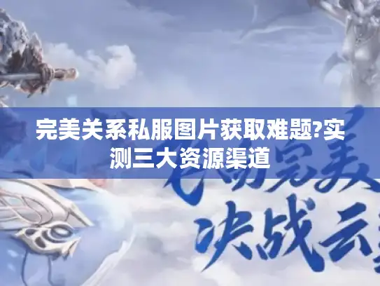 完美关系私服图片获取难题?实测三大资源渠道