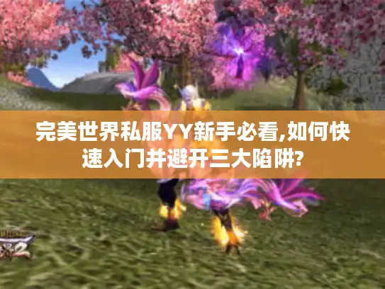 完美世界私服YY新手必看,如何快速入门并避开三大陷阱? 完美世界私服YY新手必看,如何快速入门并避开三大陷阱?
