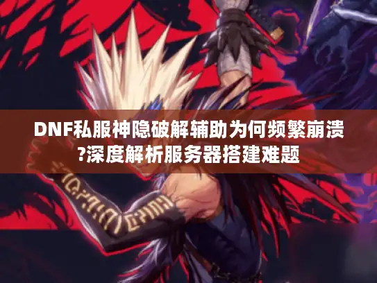 DNF私服神隐破解辅助为何频繁崩溃?深度解析服务器搭建难题