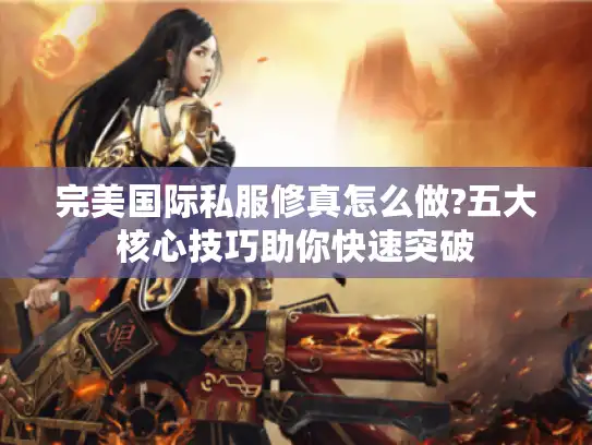 完美国际私服修真怎么做?五大核心技巧助你快速突破