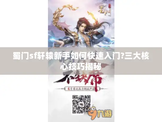 蜀门sf轩辕新手如何快速入门?三大核心技巧揭秘