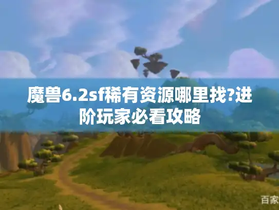 魔兽6.2sf稀有资源哪里找?进阶玩家必看攻略