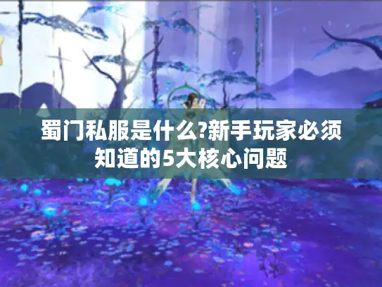 蜀门私服是什么?新手玩家必须知道的5大核心问题