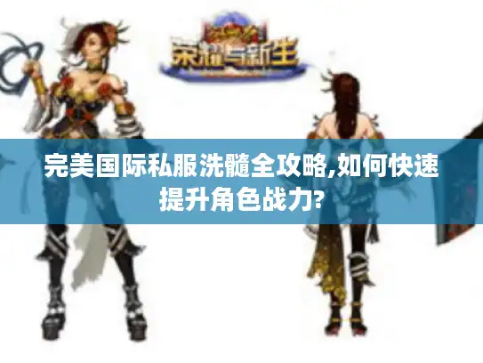 完美国际私服洗髓全攻略,如何快速提升角色战力?