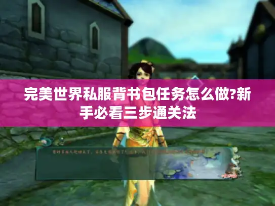 完美世界私服背书包任务怎么做?新手必看三步通关法 完美世界私服背书包任务怎么做?新手必看三步通关法