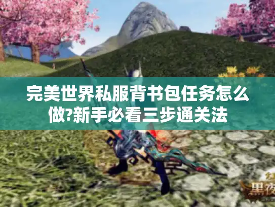 完美世界私服背书包任务怎么做?新手必看三步通关法 完美世界私服背书包任务怎么做?新手必看三步通关法