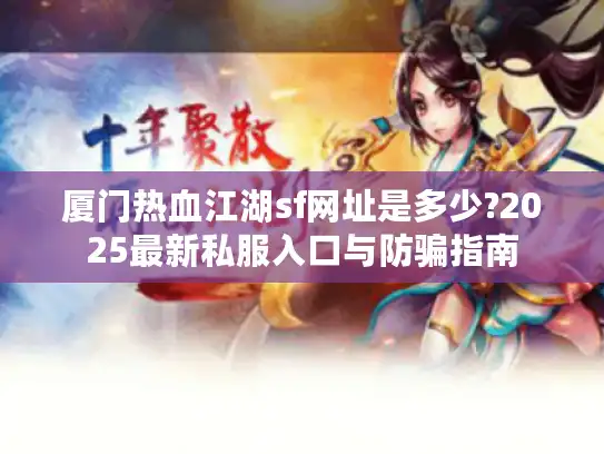 厦门热血江湖sf网址是多少?2025最新私服入口与防骗指南 厦门热血江湖sf网址是多少?2025最新私服入口与防骗指南