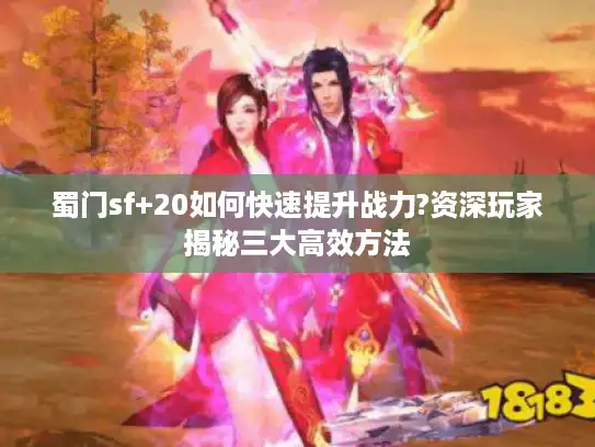 蜀门sf+20如何快速提升战力?资深玩家揭秘三大高效方法