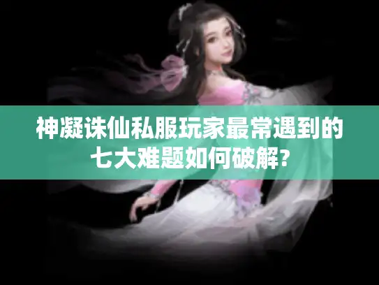 神凝诛仙私服玩家最常遇到的七大难题如何破解? 神凝诛仙私服玩家最常遇到的七大难题如何破解?