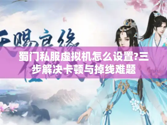 蜀门私服虚拟机怎么设置?三步解决卡顿与掉线难题