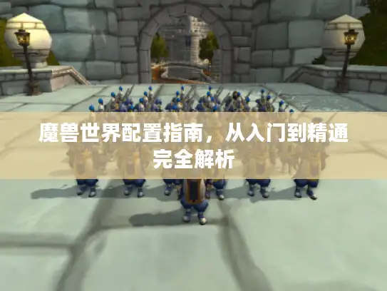 魔兽世界配置指南，从入门到精通完全解析