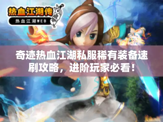 奇迹热血江湖私服稀有装备速刷攻略,进阶玩家必看! 奇迹热血江湖私服稀有装备速刷攻略,进阶玩家必看!