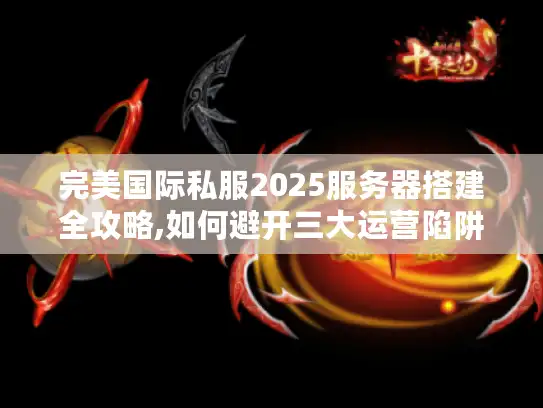 完美国际私服2025服务器搭建全攻略,如何避开三大运营陷阱?