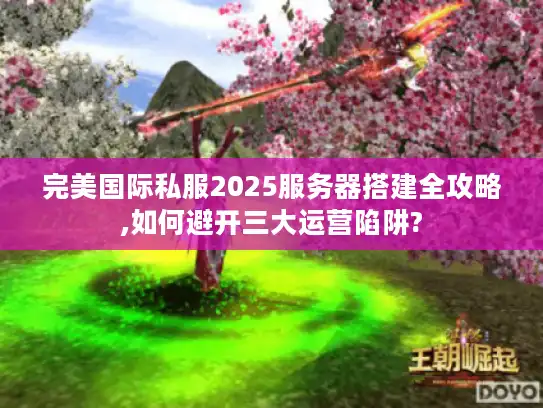 完美国际私服2025服务器搭建全攻略,如何避开三大运营陷阱?