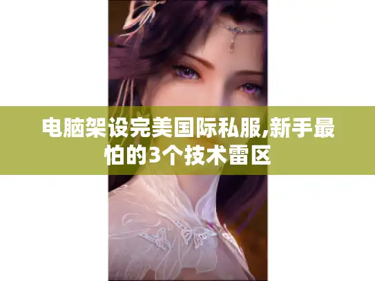 电脑架设完美国际私服,新手最怕的3个技术雷区