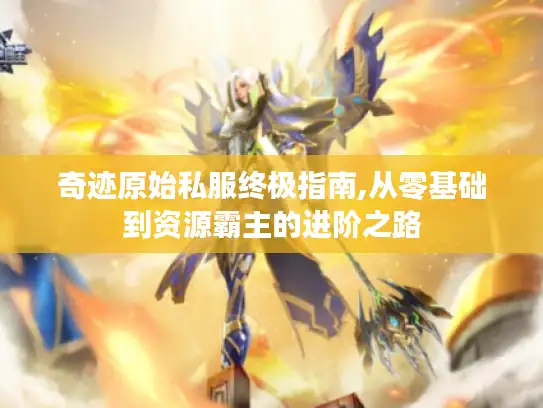 奇迹原始私服终极指南,从零基础到资源霸主的进阶之路 奇迹原始私服终极指南,从零基础到资源霸主的进阶之路