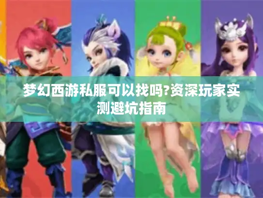 梦幻西游私服可以找吗?资深玩家实测避坑指南