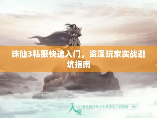 诛仙3私服快速入门,资深玩家实战避坑指南 诛仙3私服快速入门,资深玩家实战避坑指南