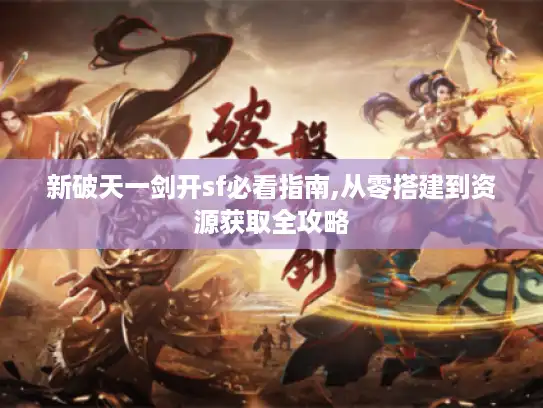 新破天一剑开sf必看指南,从零搭建到资源获取全攻略 新破天一剑开sf必看指南,从零搭建到资源获取全攻略