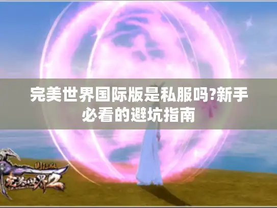 完美世界国际版是私服吗?新手必看的避坑指南 完美世界国际版是私服吗?新手必看的避坑指南