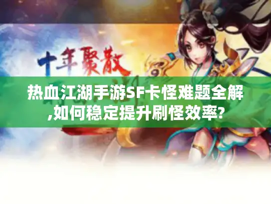 热血江湖手游SF卡怪难题全解,如何稳定提升刷怪效率? 热血江湖手游SF卡怪难题全解,如何稳定提升刷怪效率?