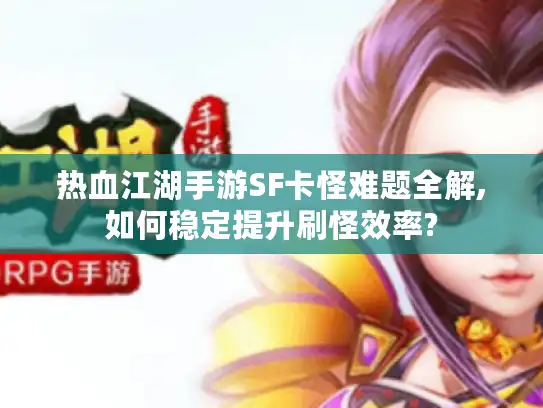 热血江湖手游SF卡怪难题全解,如何稳定提升刷怪效率? 热血江湖手游SF卡怪难题全解,如何稳定提升刷怪效率?