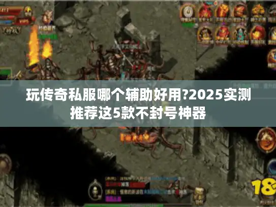 玩传奇私服哪个辅助好用?2025实测推荐这5款不封号神器