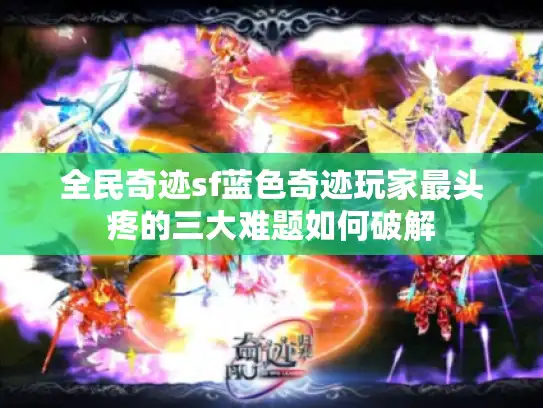 全民奇迹sf蓝色奇迹玩家最头疼的三大难题如何破解 全民奇迹sf蓝色奇迹玩家最头疼的三大难题如何破解