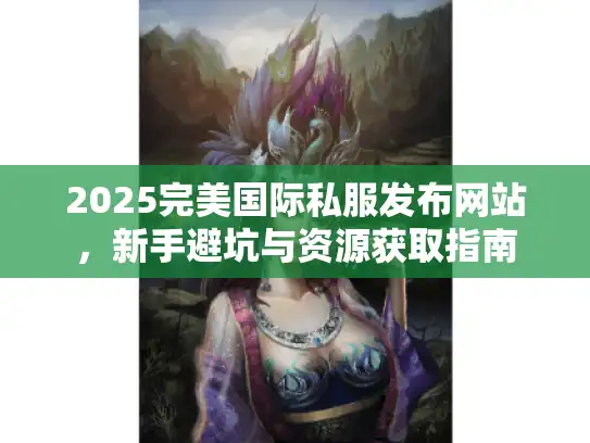 2025完美国际私服发布网站，新手避坑与资源获取指南