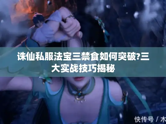 诛仙私服法宝三禁食如何突破?三大实战技巧揭秘