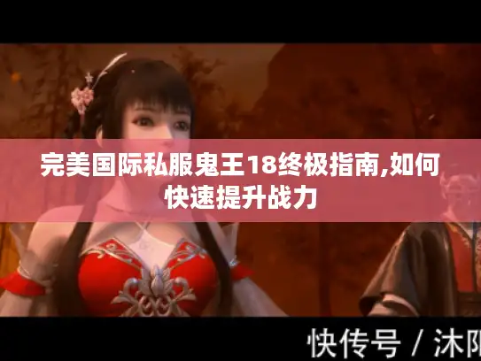 完美国际私服鬼王18终极指南,如何快速提升战力 完美国际私服鬼王18终极指南,如何快速提升战力