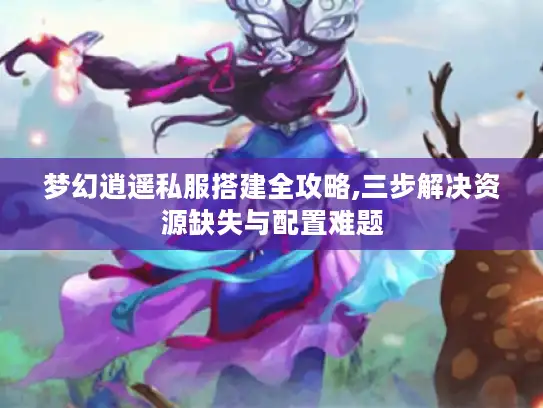 梦幻逍遥私服搭建全攻略,三步解决资源缺失与配置难题