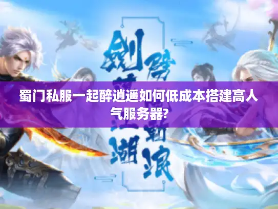 蜀门私服一起醉逍遥如何低成本搭建高人气服务器?