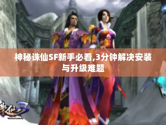 神秘诛仙SF新手必看,3分钟解决安装与升级难题 神秘诛仙SF新手必看,3分钟解决安装与升级难题