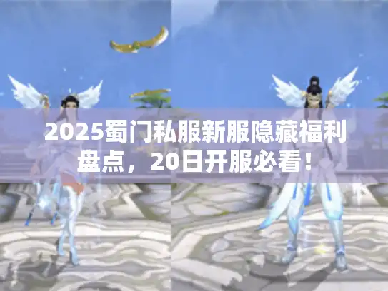 2025蜀门私服新服隐藏福利盘点，20日开服必看！
