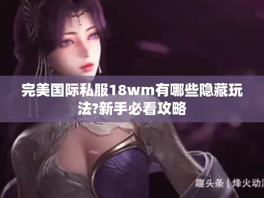 完美国际私服18wm有哪些隐藏玩法?新手必看攻略