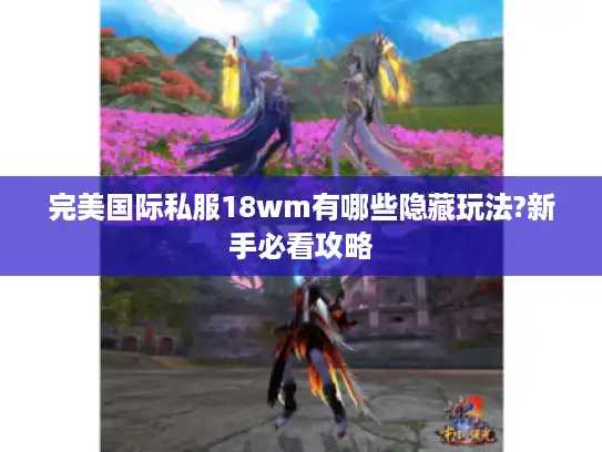 完美国际私服18wm有哪些隐藏玩法?新手必看攻略