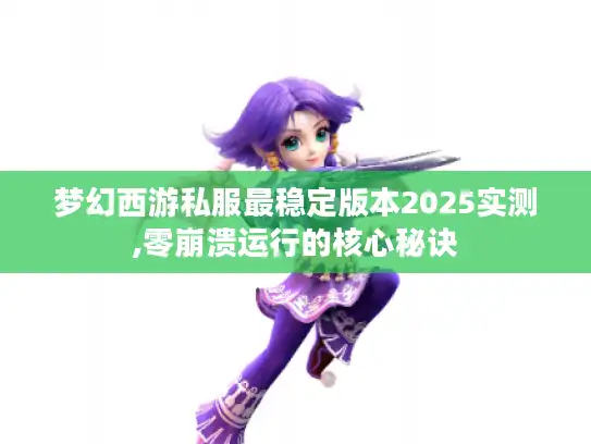 梦幻西游私服最稳定版本2025实测,零崩溃运行的核心秘诀