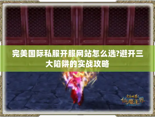 完美国际私服开服网站怎么选?避开三大陷阱的实战攻略