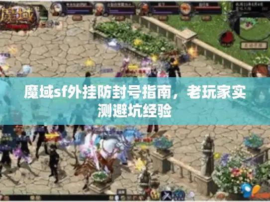 魔域sf外挂防封号指南，老玩家实测避坑经验