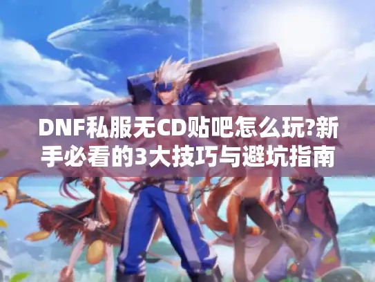 DNF私服无CD贴吧怎么玩?新手必看的3大技巧与避坑指南
