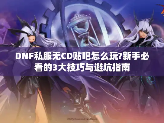 DNF私服无CD贴吧怎么玩?新手必看的3大技巧与避坑指南