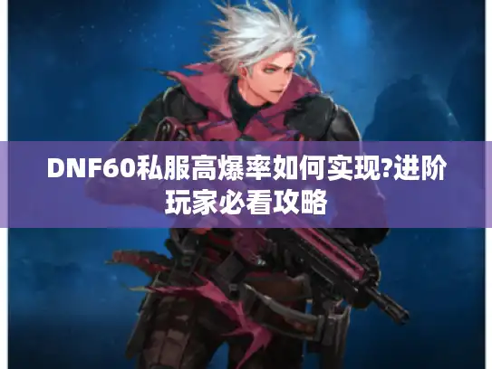 DNF60私服高爆率如何实现?进阶玩家必看攻略