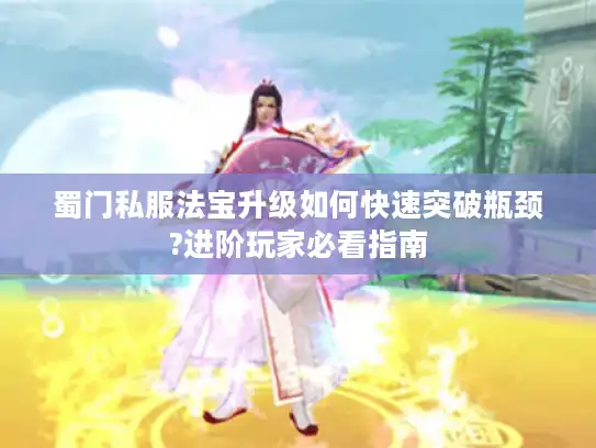 蜀门私服法宝升级如何快速突破瓶颈?进阶玩家必看指南 蜀门私服法宝升级如何快速突破瓶颈?进阶玩家必看指南