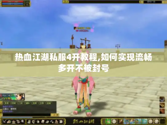 热血江湖私服4开教程,如何实现流畅多开不被封号